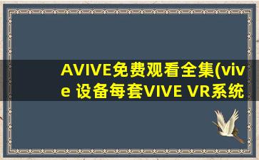 AVIVE免费观看全集(vive 设备每套VIVE VR系统均包含的东西有哪些)